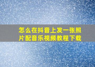 怎么在抖音上发一张照片配音乐视频教程下载