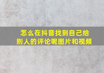 怎么在抖音找到自己给别人的评论呢图片和视频