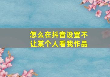 怎么在抖音设置不让某个人看我作品