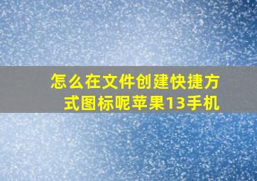 怎么在文件创建快捷方式图标呢苹果13手机