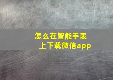 怎么在智能手表上下载微信app