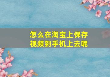 怎么在淘宝上保存视频到手机上去呢