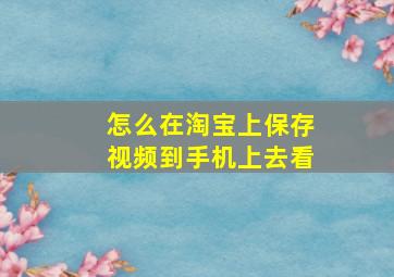 怎么在淘宝上保存视频到手机上去看