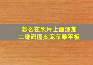 怎么在照片上面添加二维码图案呢苹果平板