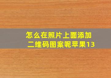 怎么在照片上面添加二维码图案呢苹果13