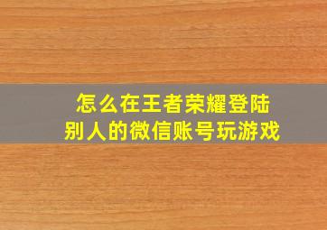 怎么在王者荣耀登陆别人的微信账号玩游戏