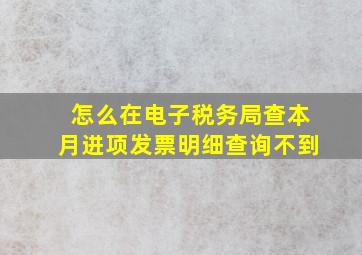 怎么在电子税务局查本月进项发票明细查询不到