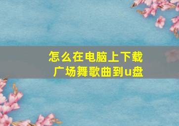 怎么在电脑上下载广场舞歌曲到u盘