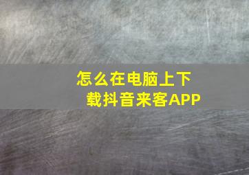 怎么在电脑上下载抖音来客APP