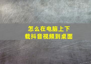 怎么在电脑上下载抖音视频到桌面