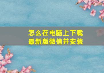 怎么在电脑上下载最新版微信并安装