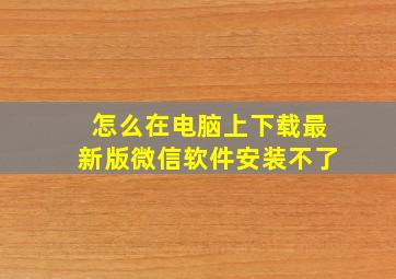 怎么在电脑上下载最新版微信软件安装不了