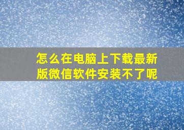 怎么在电脑上下载最新版微信软件安装不了呢