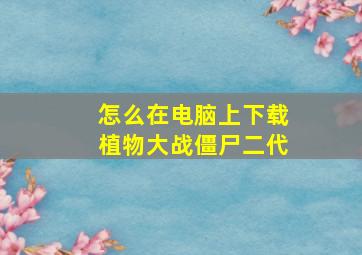 怎么在电脑上下载植物大战僵尸二代