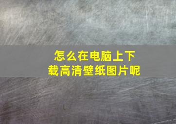 怎么在电脑上下载高清壁纸图片呢