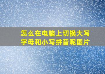 怎么在电脑上切换大写字母和小写拼音呢图片