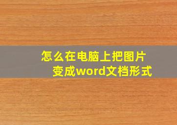 怎么在电脑上把图片变成word文档形式