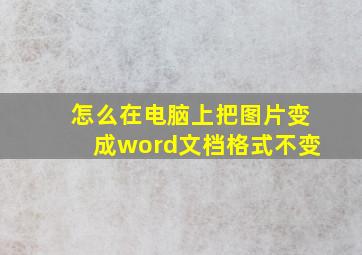 怎么在电脑上把图片变成word文档格式不变