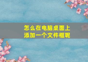 怎么在电脑桌面上添加一个文件框呢