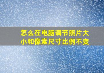 怎么在电脑调节照片大小和像素尺寸比例不变