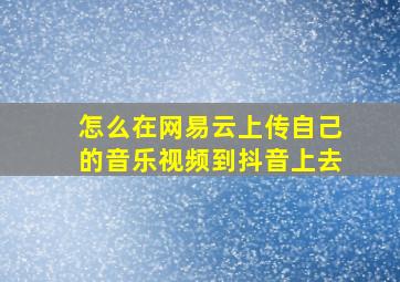 怎么在网易云上传自己的音乐视频到抖音上去