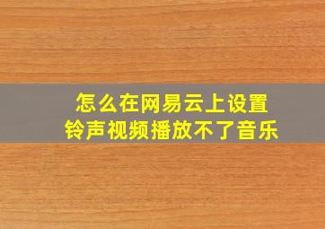 怎么在网易云上设置铃声视频播放不了音乐