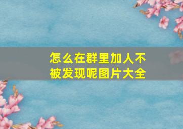 怎么在群里加人不被发现呢图片大全