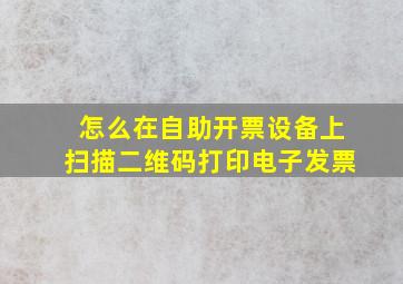 怎么在自助开票设备上扫描二维码打印电子发票