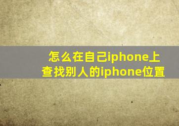 怎么在自己iphone上查找别人的iphone位置