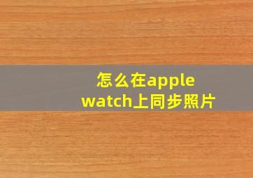 怎么在apple watch上同步照片