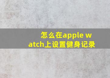 怎么在apple watch上设置健身记录