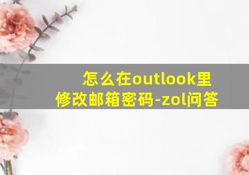 怎么在outlook里修改邮箱密码-zol问答