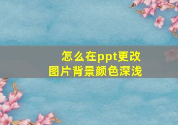 怎么在ppt更改图片背景颜色深浅