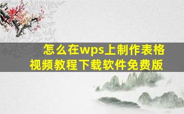 怎么在wps上制作表格视频教程下载软件免费版