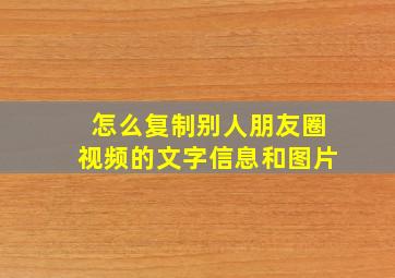 怎么复制别人朋友圈视频的文字信息和图片