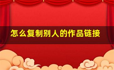 怎么复制别人的作品链接