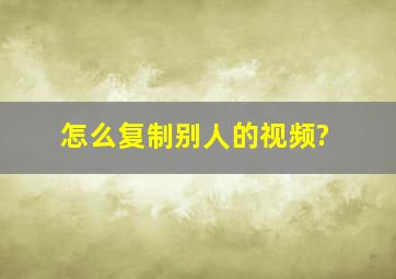 怎么复制别人的视频?