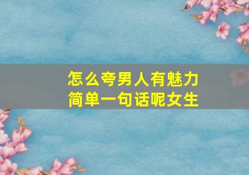 怎么夸男人有魅力简单一句话呢女生