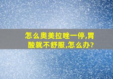 怎么奥美拉唑一停,胃酸就不舒服,怎么办?