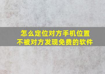 怎么定位对方手机位置不被对方发现免费的软件