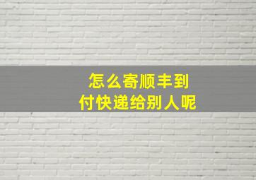 怎么寄顺丰到付快递给别人呢