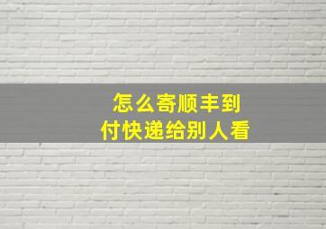 怎么寄顺丰到付快递给别人看