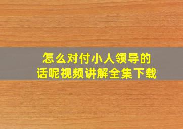 怎么对付小人领导的话呢视频讲解全集下载