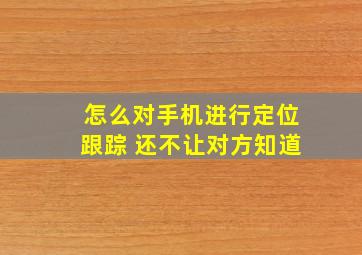 怎么对手机进行定位跟踪 还不让对方知道