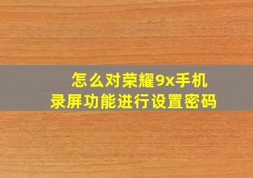 怎么对荣耀9x手机录屏功能进行设置密码