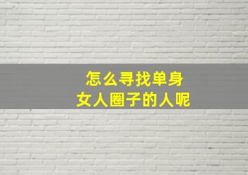 怎么寻找单身女人圈子的人呢