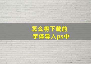 怎么将下载的字体导入ps中