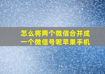 怎么将两个微信合并成一个微信号呢苹果手机