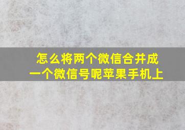 怎么将两个微信合并成一个微信号呢苹果手机上