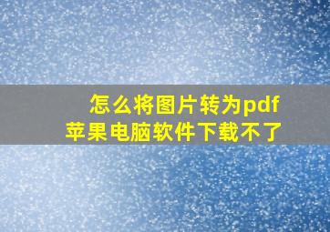 怎么将图片转为pdf苹果电脑软件下载不了